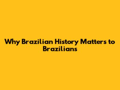 Why Brazilian History Matters to Brazilians