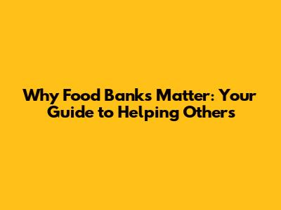 Why Food Banks Matter: Your Guide to Helping Others