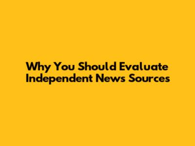 Why You Should Evaluate Independent News Sources