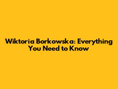 Wiktoria Borkowska: Everything You Need to Know