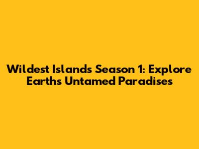 Wildest Islands Season 1: Explore Earth's Untamed Paradises