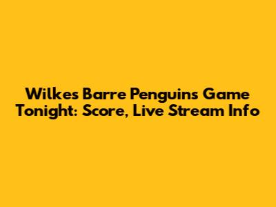 Wilkes Barre Penguins Game Tonight: Score, Live Stream Info