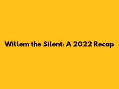 Willem the Silent: A 2022 Recap