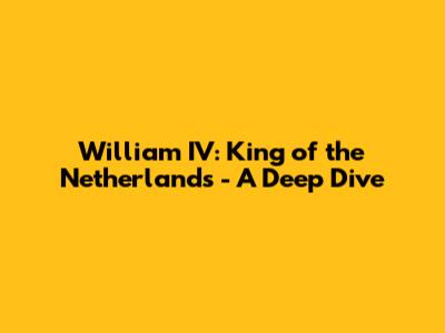 William IV: King of the Netherlands - A Deep Dive