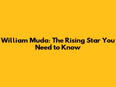 William Muda: The Rising Star You Need to Know