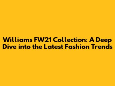 Williams FW21 Collection: A Deep Dive into the Latest Fashion Trends