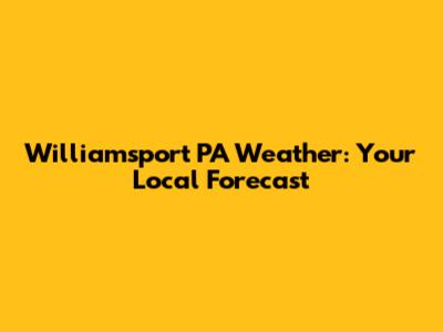 Williamsport PA Weather: Your Local Forecast