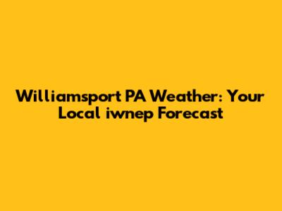 Williamsport PA Weather: Your Local iwnep Forecast