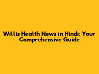 Willis Health News in Hindi: Your Comprehensive Guide