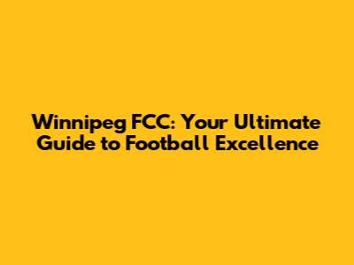 Winnipeg FCC: Your Ultimate Guide to Football Excellence