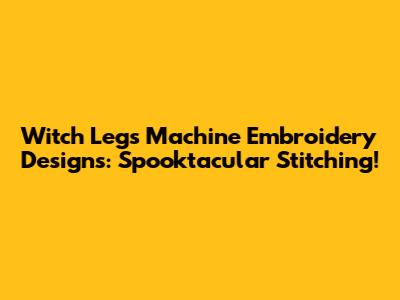 Witch Legs Machine Embroidery Designs: Spooktacular Stitching!