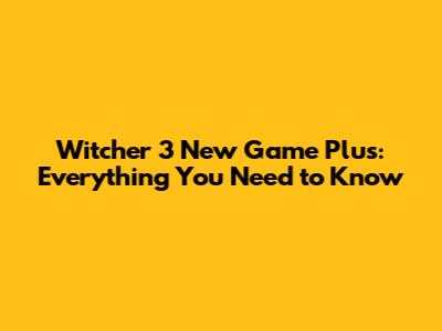 Witcher 3 New Game Plus: Everything You Need to Know