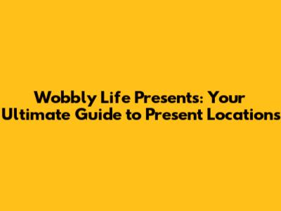 Wobbly Life Presents: Your Ultimate Guide to Present Locations