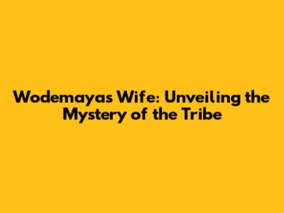 Wodemaya's Wife: Unveiling the Mystery of the Tribe