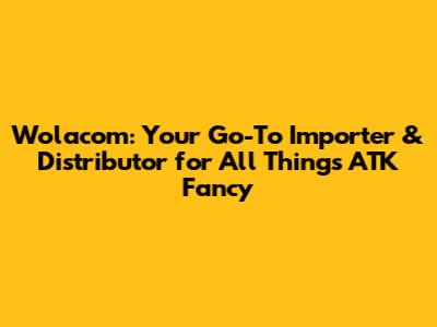 Wolacom: Your Go-To Importer & Distributor for All Things ATK Fancy