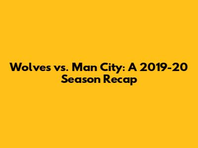 Wolves vs. Man City: A 2019-20 Season Recap