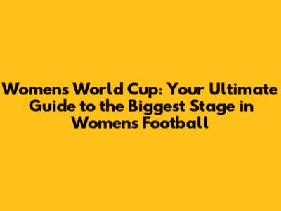 Women's World Cup: Your Ultimate Guide to the Biggest Stage in Women's Football