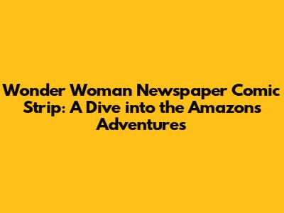 Wonder Woman Newspaper Comic Strip: A Dive into the Amazon's Adventures