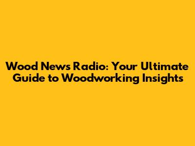 Wood News Radio: Your Ultimate Guide to Woodworking Insights