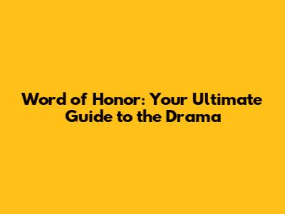 Word of Honor: Your Ultimate Guide to the Drama