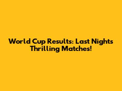 World Cup Results: Last Night's Thrilling Matches!