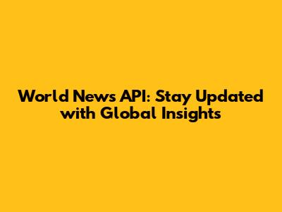 World News API: Stay Updated with Global Insights