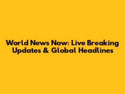 World News Now: Live Breaking Updates & Global Headlines