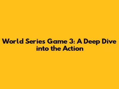 World Series Game 3: A Deep Dive into the Action