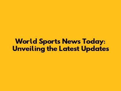 World Sports News Today: Unveiling the Latest Updates