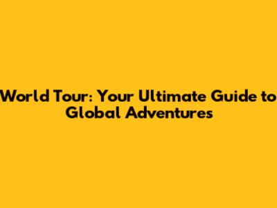 World Tour: Your Ultimate Guide to Global Adventures