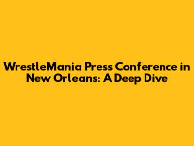 WrestleMania Press Conference in New Orleans: A Deep Dive