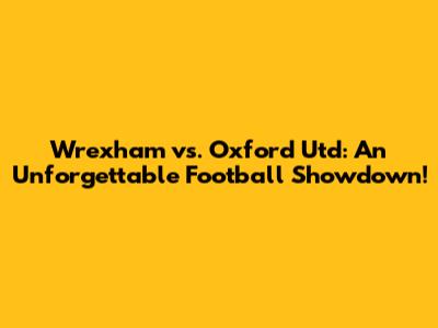 Wrexham vs. Oxford Utd: An Unforgettable Football Showdown!
