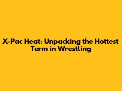 X-Pac Heat: Unpacking the Hottest Term in Wrestling