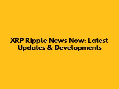 XRP Ripple News Now: Latest Updates & Developments