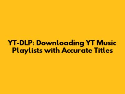 YT-DLP: Downloading YT Music Playlists with Accurate Titles