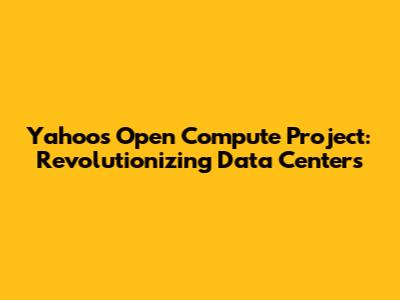 Yahoo's Open Compute Project: Revolutionizing Data Centers