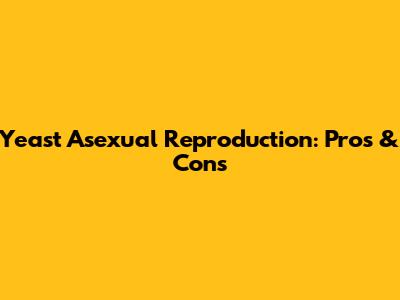 Yeast Asexual Reproduction: Pros & Cons