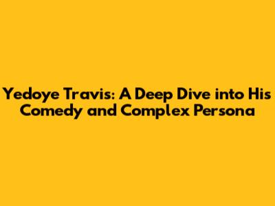 Yedoye Travis: A Deep Dive into His Comedy and Complex Persona