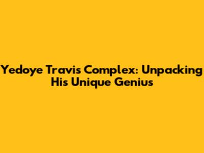 Yedoye Travis Complex: Unpacking His Unique Genius