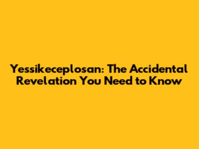 Yessikeceplosan: The Accidental Revelation You Need to Know