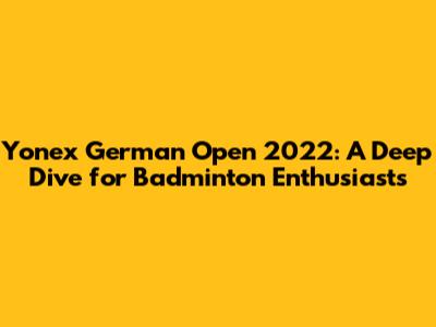 Yonex German Open 2022: A Deep Dive for Badminton Enthusiasts