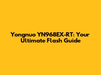 Yongnuo YN968EX-RT: Your Ultimate Flash Guide