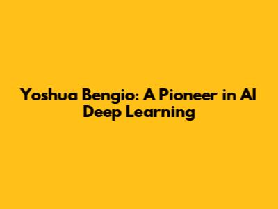 Yoshua Bengio: A Pioneer in AI Deep Learning