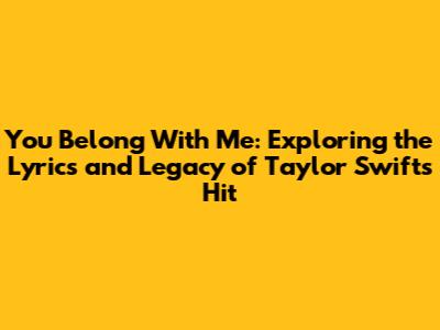 You Belong With Me: Exploring the Lyrics and Legacy of Taylor Swift's Hit