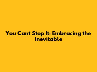 You Can't Stop It: Embracing the Inevitable