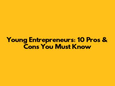 Young Entrepreneurs: 10 Pros & Cons You Must Know