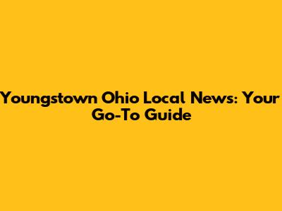 Youngstown Ohio Local News: Your Go-To Guide