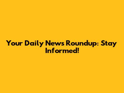 Your Daily News Roundup: Stay Informed!