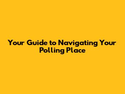 Your Guide to Navigating Your Polling Place