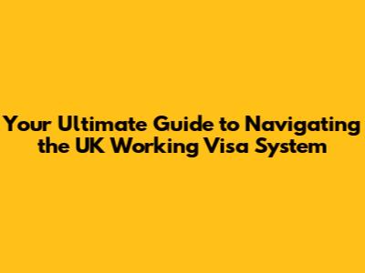 Your Ultimate Guide to Navigating the UK Working Visa System